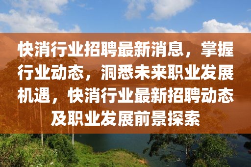 快消行業(yè)招聘最新消息，掌握行業(yè)動(dòng)態(tài)，洞悉未來職業(yè)發(fā)展機(jī)遇，快消行業(yè)最新招聘動(dòng)態(tài)及職業(yè)發(fā)展前景探索