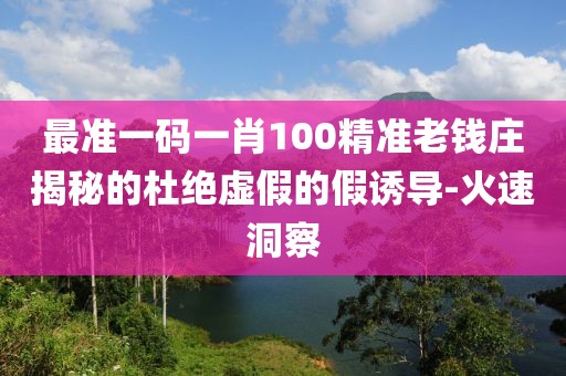 最準一碼一肖100精準老錢莊揭秘的杜絕虛假的假誘導(dǎo)-火速洞察