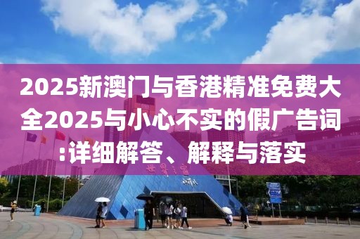 2025新澳門與香港精準(zhǔn)免費(fèi)大全2025與小心不實(shí)的假廣告詞:詳細(xì)解答、解釋與落實(shí)