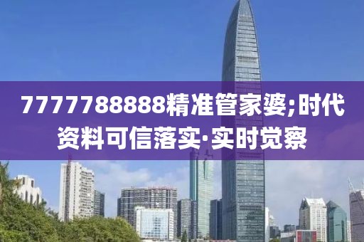 7777788888精準(zhǔn)管家婆;時(shí)代資料可信落實(shí)·實(shí)時(shí)覺察