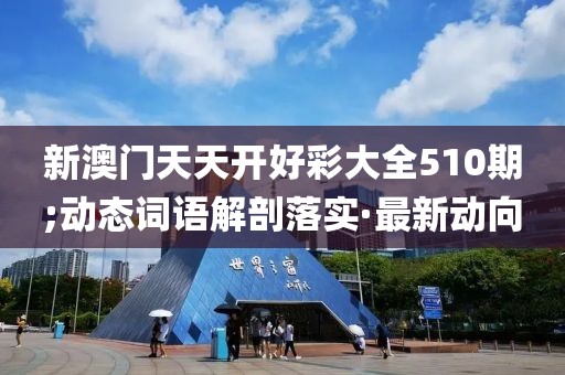 新澳門天天開好彩大全510期;動(dòng)態(tài)詞語解剖落實(shí)·最新動(dòng)向