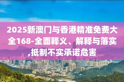 2025新澳門(mén)與香港精準(zhǔn)免費(fèi)大全168-全面釋義、解釋與落實(shí),抵制不實(shí)承諾危害