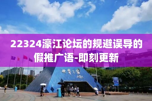 22324濠江論壇的規(guī)避誤導(dǎo)的假推廣語-即刻更新