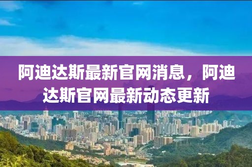 阿迪達(dá)斯最新官網(wǎng)消息，阿迪達(dá)斯官網(wǎng)最新動(dòng)態(tài)更新