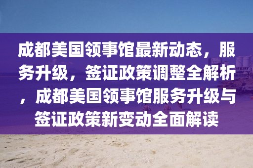 成都美國領(lǐng)事館最新動態(tài)，服務(wù)升級，簽證政策調(diào)整全解析，成都美國領(lǐng)事館服務(wù)升級與簽證政策新變動全面解讀