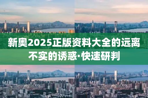 新奧2025正版資料大全的遠離不實的誘惑·快速研判