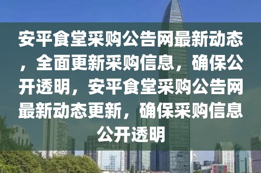安平食堂采購(gòu)公告網(wǎng)最新動(dòng)態(tài)，全面更新采購(gòu)信息，確保公開(kāi)透明，安平食堂采購(gòu)公告網(wǎng)最新動(dòng)態(tài)更新，確保采購(gòu)信息公開(kāi)透明