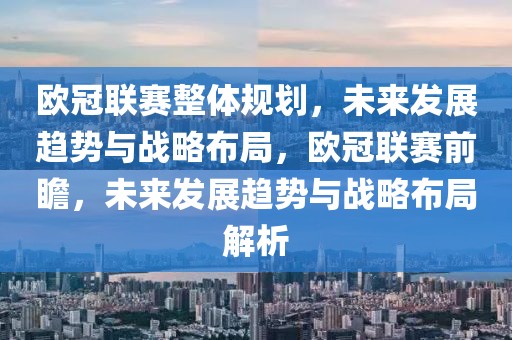 歐冠聯(lián)賽整體規(guī)劃，未來發(fā)展趨勢與戰(zhàn)略布局，歐冠聯(lián)賽前瞻，未來發(fā)展趨勢與戰(zhàn)略布局解析