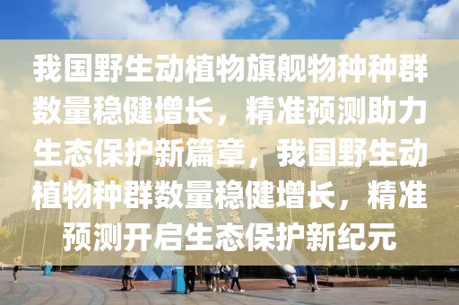 我國(guó)野生動(dòng)植物旗艦物種種群數(shù)量穩(wěn)健增長(zhǎng)，精準(zhǔn)預(yù)測(cè)助力生態(tài)保護(hù)新篇章，我國(guó)野生動(dòng)植物種群數(shù)量穩(wěn)健增長(zhǎng)，精準(zhǔn)預(yù)測(cè)開啟生態(tài)保護(hù)新紀(jì)元