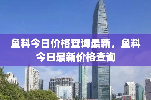 魚料今日價格查詢最新，魚料今日最新價格查詢