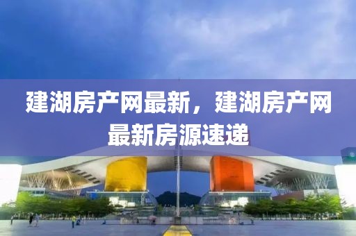 建湖房產(chǎn)網(wǎng)最新，建湖房產(chǎn)網(wǎng)最新房源速遞