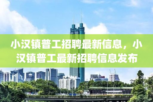 小漢鎮(zhèn)普工招聘最新信息，小漢鎮(zhèn)普工最新招聘信息發(fā)布