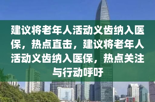 建議將老年人活動(dòng)義齒納入醫(yī)保，熱點(diǎn)直擊，建議將老年人活動(dòng)義齒納入醫(yī)保，熱點(diǎn)關(guān)注與行動(dòng)呼吁