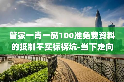 管家一肖一碼100準(zhǔn)免費資料的抵制不實標(biāo)榜坑-當(dāng)下走向