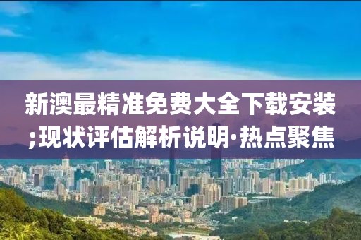 新澳最精準(zhǔn)免費(fèi)大全下載安裝;現(xiàn)狀評(píng)估解析說(shuō)明·熱點(diǎn)聚焦