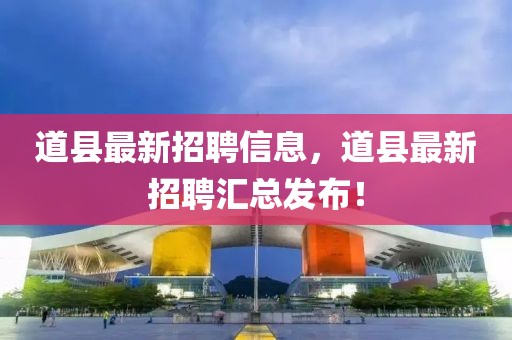 道縣最新招聘信息，道縣最新招聘匯總發(fā)布！