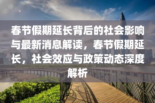 春節(jié)假期延長背后的社會影響與最新消息解讀，春節(jié)假期延長，社會效應與政策動態(tài)深度解析