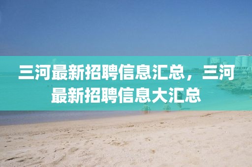 三河最新招聘信息匯總，三河最新招聘信息大匯總