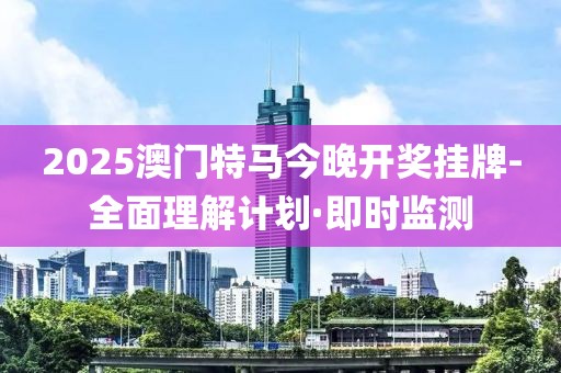2025澳門特馬今晚開獎掛牌-全面理解計(jì)劃·即時(shí)監(jiān)測