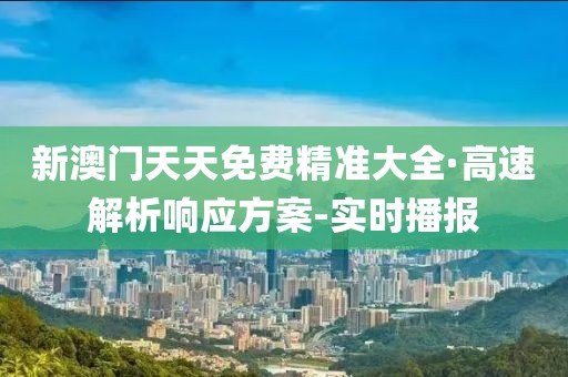 新澳門天天免費精準大全·高速解析響應方案-實時播報