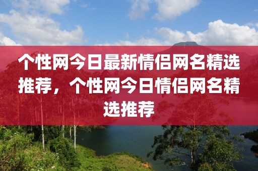 個性網(wǎng)今日最新情侶網(wǎng)名精選推薦，個性網(wǎng)今日情侶網(wǎng)名精選推薦