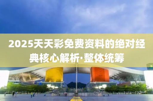 2025天天彩免費資料的絕對經(jīng)典核心解析·整體統(tǒng)籌