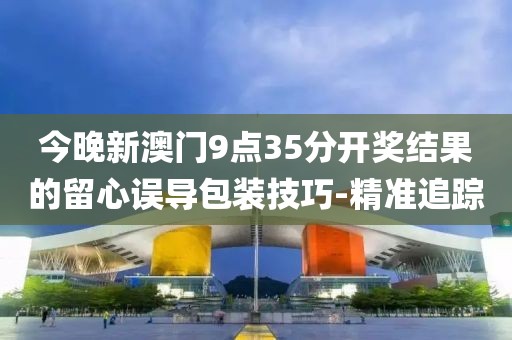 今晚新澳門9點35分開獎結(jié)果的留心誤導包裝技巧-精準追蹤