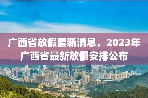 廣西省放假最新消息，2023年廣西省最新放假安排公布
