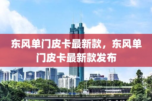 東風(fēng)單門皮卡最新款，東風(fēng)單門皮卡最新款發(fā)布
