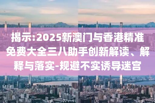 揭示:2025新澳門(mén)與香港精準(zhǔn)免費(fèi)大全三八助手創(chuàng)新解讀、解釋與落實(shí)-規(guī)避不實(shí)誘導(dǎo)迷宮