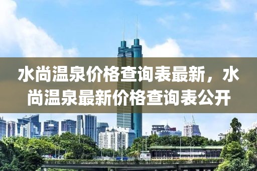 水尚溫泉價格查詢表最新，水尚溫泉最新價格查詢表公開