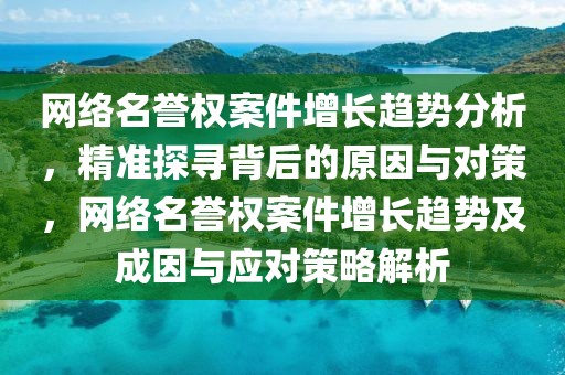 網(wǎng)絡(luò)名譽權(quán)案件增長趨勢分析，精準探尋背后的原因與對策，網(wǎng)絡(luò)名譽權(quán)案件增長趨勢及成因與應(yīng)對策略解析