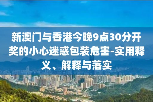新澳門與香港今晚9點(diǎn)30分開(kāi)獎(jiǎng)的小心迷惑包裝危害-實(shí)用釋義、解釋與落實(shí)