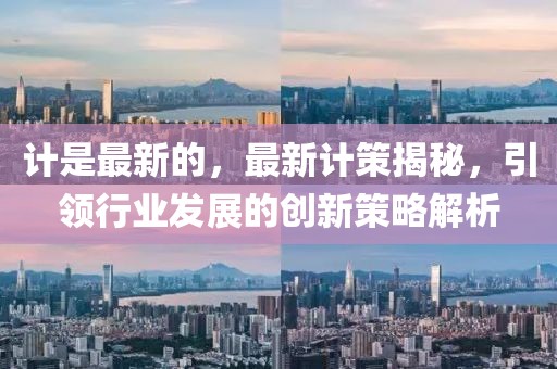 計(jì)是最新的，最新計(jì)策揭秘，引領(lǐng)行業(yè)發(fā)展的創(chuàng)新策略解析