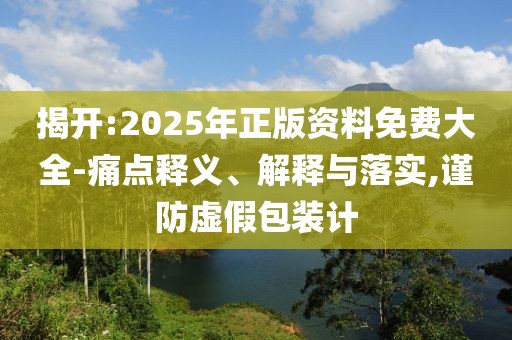 揭開:2025年正版資料免費大全-痛點釋義、解釋與落實,謹防虛假包裝計