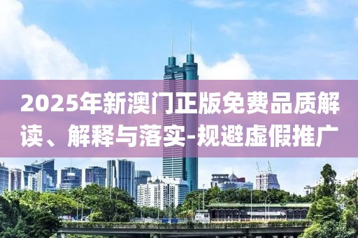 2025年新澳門正版免費品質(zhì)解讀、解釋與落實-規(guī)避虛假推廣