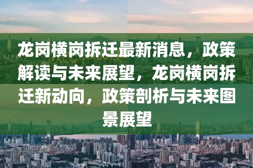 龍崗橫崗拆遷最新消息，政策解讀與未來展望，龍崗橫崗拆遷新動向，政策剖析與未來圖景展望