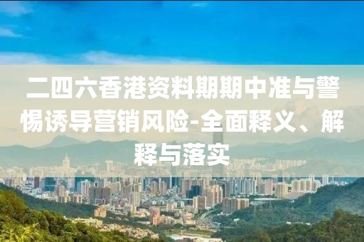 二四六香港資料期期中準(zhǔn)與警惕誘導(dǎo)營銷風(fēng)險(xiǎn)-全面釋義、解釋與落實(shí)
