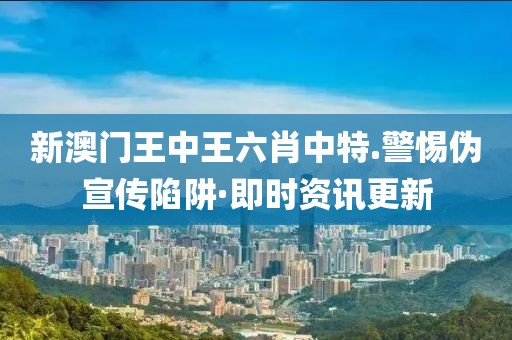 新澳門王中王六肖中特.警惕偽宣傳陷阱·即時(shí)資訊更新