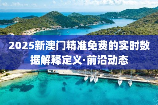 2025新澳門精準(zhǔn)免費(fèi)的實時數(shù)據(jù)解釋定義·前沿動態(tài)