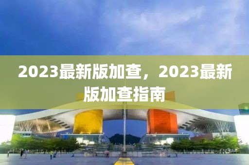 2023最新版加查，2023最新版加查指南