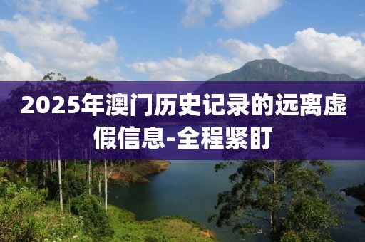 2025年澳門歷史記錄的遠(yuǎn)離虛假信息-全程緊盯