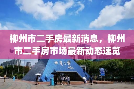 柳州市二手房最新消息，柳州市二手房市場(chǎng)最新動(dòng)態(tài)速覽