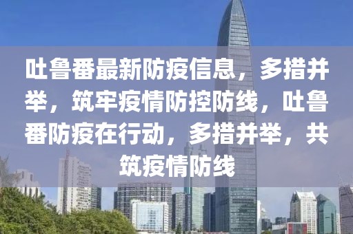 吐魯番最新防疫信息，多措并舉，筑牢疫情防控防線(xiàn)，吐魯番防疫在行動(dòng)，多措并舉，共筑疫情防線(xiàn)