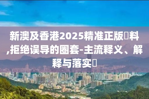 新澳及香港2025精準(zhǔn)正版資料,拒絕誤導(dǎo)的圈套-主流釋義、解釋與落實(shí)?