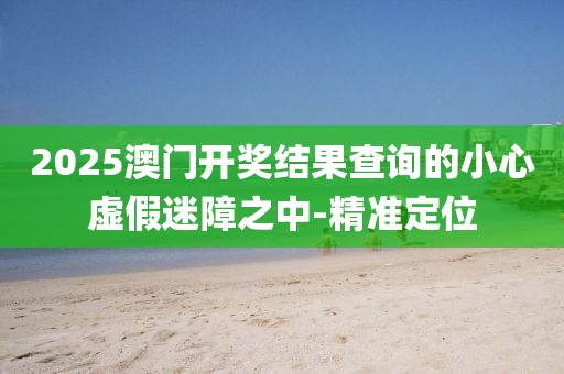 2025澳門開(kāi)獎(jiǎng)結(jié)果查詢的小心虛假迷障之中-精準(zhǔn)定位