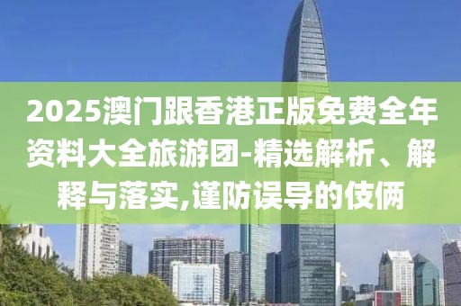 2025澳門跟香港正版免費(fèi)全年資料大全旅游團(tuán)-精選解析、解釋與落實(shí),謹(jǐn)防誤導(dǎo)的伎倆