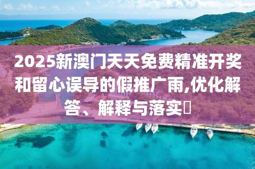2025新澳門天天免費精準開獎和留心誤導的假推廣雨,優(yōu)化解答、解釋與落實?