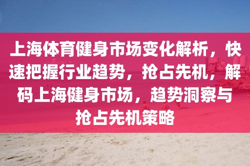 上海體育健身市場變化解析，快速把握行業(yè)趨勢，搶占先機，解碼上海健身市場，趨勢洞察與搶占先機策略