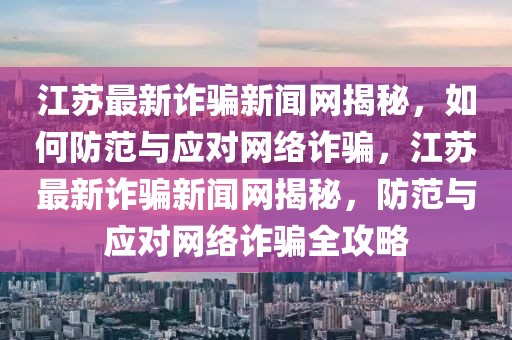 江蘇最新詐騙新聞網(wǎng)揭秘，如何防范與應(yīng)對網(wǎng)絡(luò)詐騙，江蘇最新詐騙新聞網(wǎng)揭秘，防范與應(yīng)對網(wǎng)絡(luò)詐騙全攻略